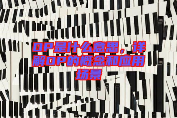 OP是什么意思，詳解OP的概念和應(yīng)用場景