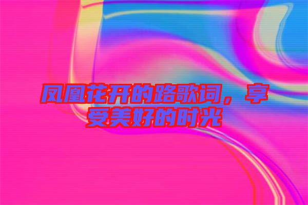 鳳凰花開(kāi)的路歌詞，享受美好的時(shí)光