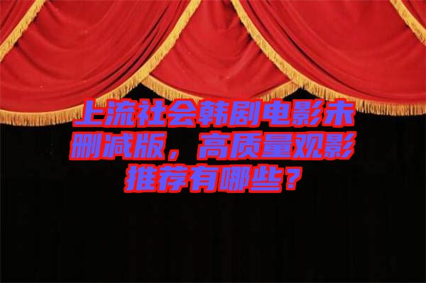 上流社會(huì)韓劇電影未刪減版，高質(zhì)量觀影推薦有哪些？