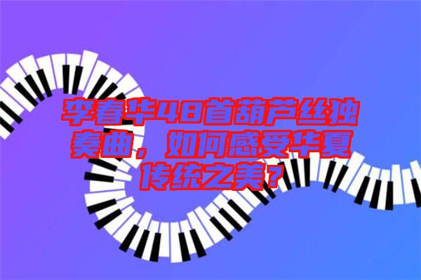 李春華48首葫蘆絲獨(dú)奏曲，如何感受華夏傳統(tǒng)之美？