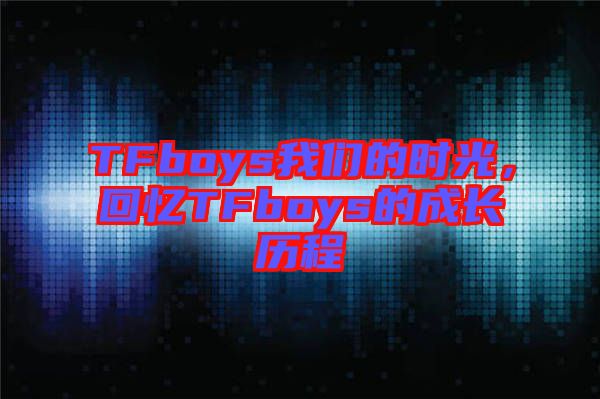 TFboys我們的時光，回憶TFboys的成長歷程
