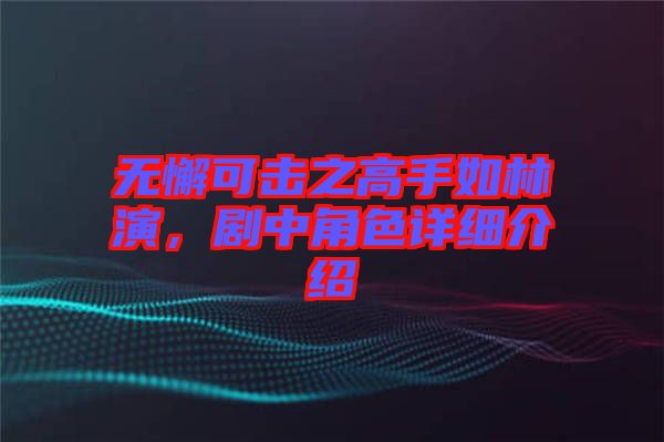 無(wú)懈可擊之高手如林演，劇中角色詳細(xì)介紹