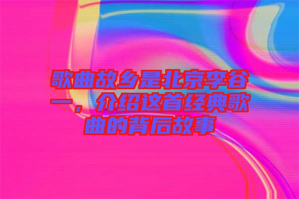 歌曲故鄉(xiāng)是北京李谷一，介紹這首經(jīng)典歌曲的背后故事