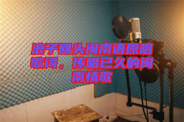 浪子回頭閩南語原唱歌詞，傳唱已久的閩南情歌