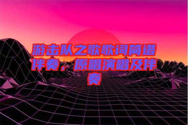 游擊隊(duì)之歌歌詞簡譜伴奏，原唱演唱及伴奏
