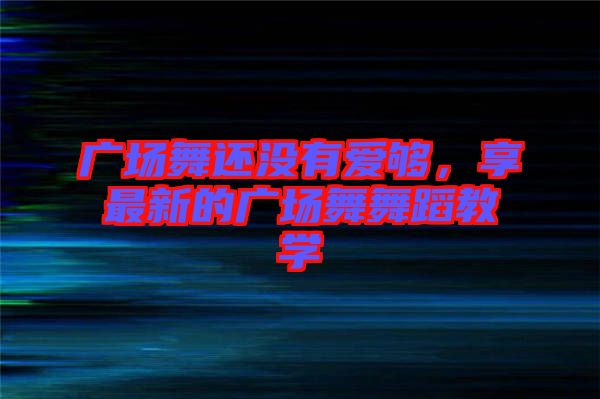 廣場(chǎng)舞還沒(méi)有愛(ài)夠，享最新的廣場(chǎng)舞舞蹈教學(xué)