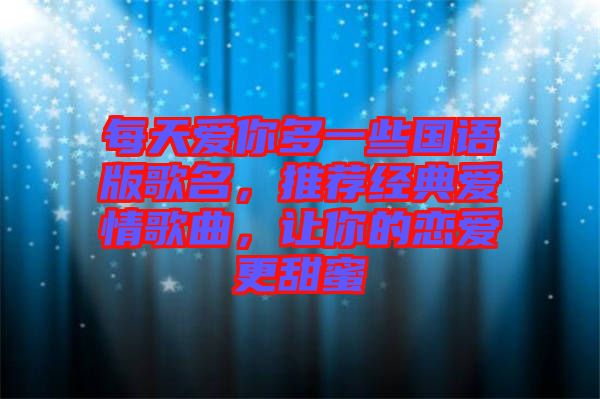 每天愛你多一些國語版歌名，推薦經(jīng)典愛情歌曲，讓你的戀愛更甜蜜