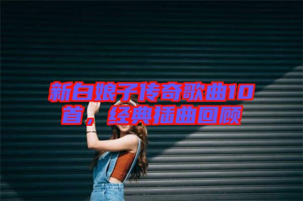 新白娘子傳奇歌曲10首，經(jīng)典插曲回顧