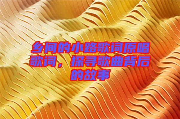 鄉(xiāng)間的小路歌詞原唱歌詞，探尋歌曲背后的故事