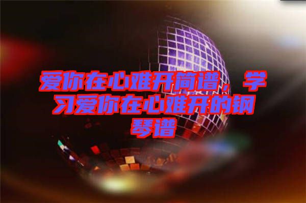 愛你在心難開簡譜，學習愛你在心難開的鋼琴譜