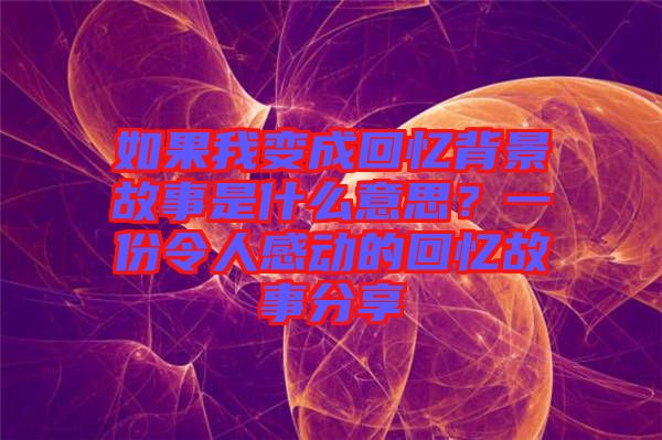 如果我變成回憶背景故事是什么意思？一份令人感動的回憶故事分享