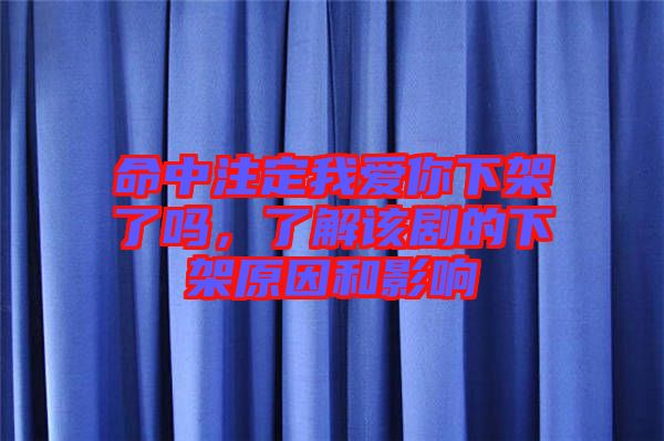 命中注定我愛你下架了嗎，了解該劇的下架原因和影響