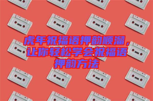 虎年祝福語押韻順溜，讓你輕松學(xué)會祝福語押韻方法