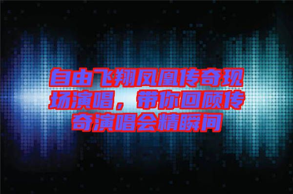 自由飛翔鳳凰傳奇現(xiàn)場演唱，帶你回顧傳奇演唱會精瞬間