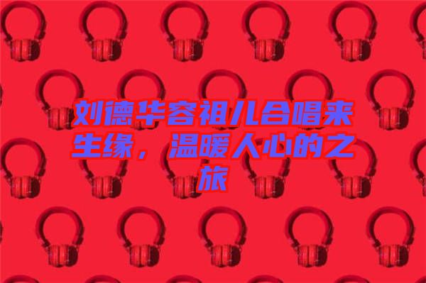 劉德華容祖兒合唱來(lái)生緣，溫暖人心的之旅