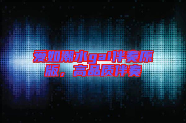 愛如潮水gai伴奏原版，高品質(zhì)伴奏
