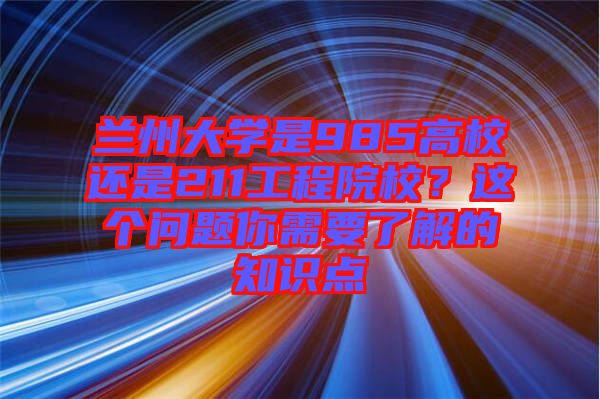 蘭州大學(xué)是985高校還是211工程院校？這個問題你需要了解的知識點