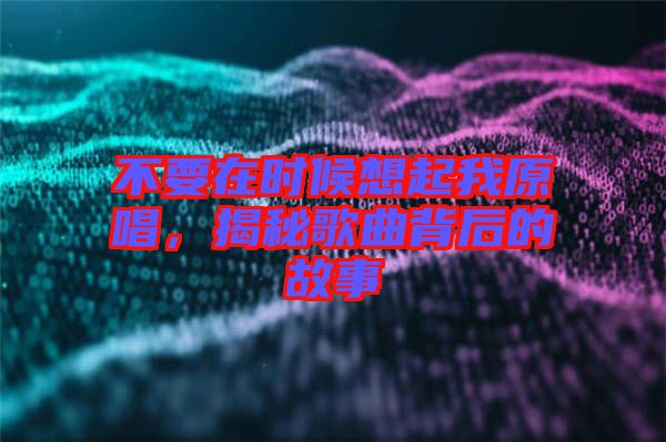 不要在時(shí)候想起我原唱，揭秘歌曲背后的故事