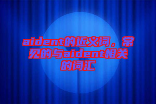 aident的近義詞，常見的與aident相關(guān)的詞匯
