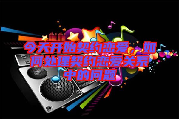 今天開始契約戀愛，如何處理契約戀愛關(guān)系中的問題