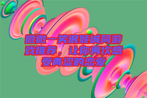 微微一笑很傾城同游戲推薦，讓你再次感受青澀的戀愛