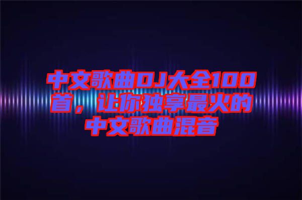中文歌曲DJ大全100首，讓你獨(dú)享最火的中文歌曲混音