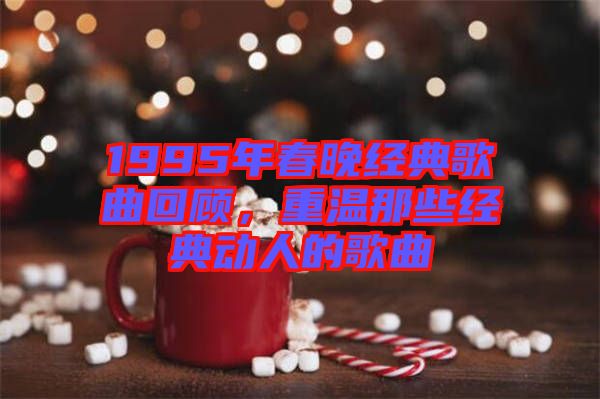 1995年春晚經(jīng)典歌曲回顧，重溫那些經(jīng)典動人的歌曲