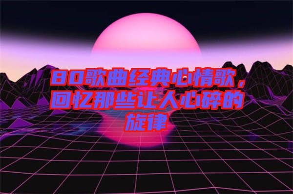 80歌曲經(jīng)典心情歌，回憶那些讓人心碎的旋律