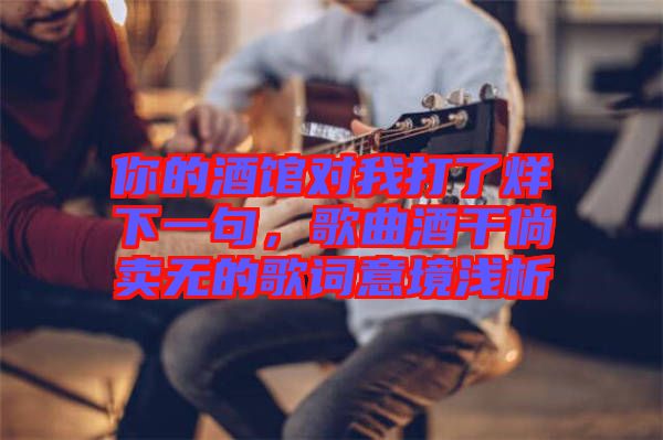 你的酒館對我打了烊下一句，歌曲酒干倘賣無的歌詞意境淺析