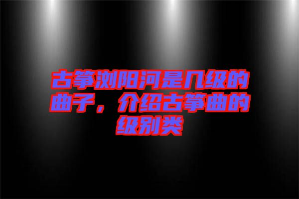 古箏瀏陽河是幾級的曲子，介紹古箏曲的級別類