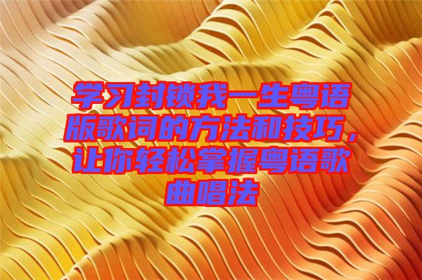 學(xué)習(xí)封鎖我一生粵語版歌詞的方法和技巧，讓你輕松掌握粵語歌曲唱法