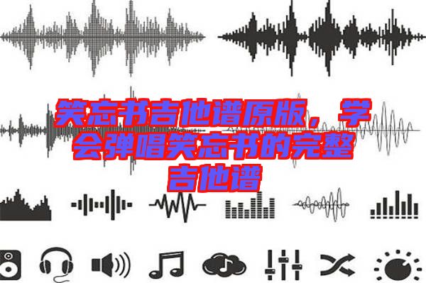 笑忘書(shū)吉他譜原版，學(xué)會(huì)彈唱笑忘書(shū)的完整吉他譜