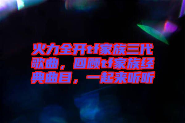 火力全開tf家族三代歌曲，回顧tf家族經(jīng)典曲目，一起來聽聽