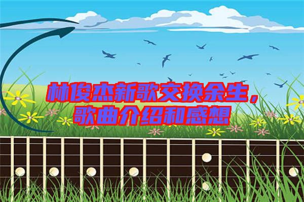 林俊杰新歌交換余生，歌曲介紹和感想