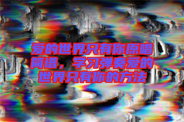 愛的世界只有你原唱簡(jiǎn)譜，學(xué)習(xí)彈奏愛的世界只有你的方法