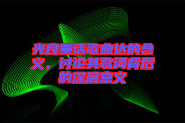 光良童話歌曲達(dá)的含義，討論其歌詞背后的深層意義
