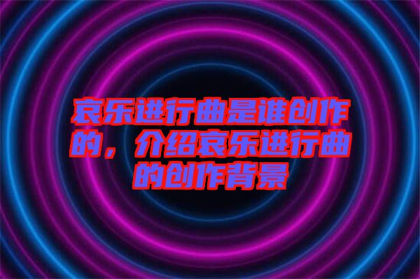 哀樂進行曲是誰創(chuàng)作的，介紹哀樂進行曲的創(chuàng)作背景