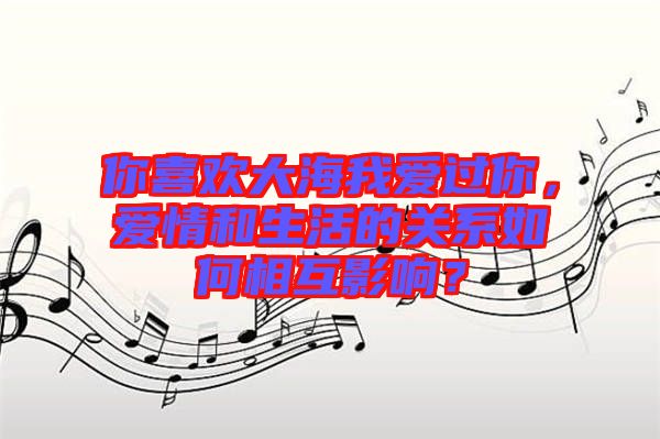 你喜歡大海我愛過你，愛情和生活的關(guān)系如何相互影響？