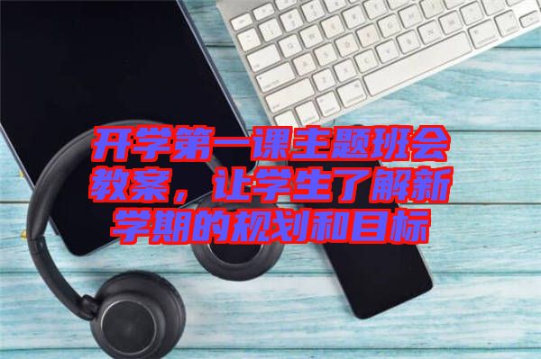 開(kāi)學(xué)第一課主題班會(huì)教案，讓學(xué)生了解新學(xué)期的規(guī)劃和目標(biāo)