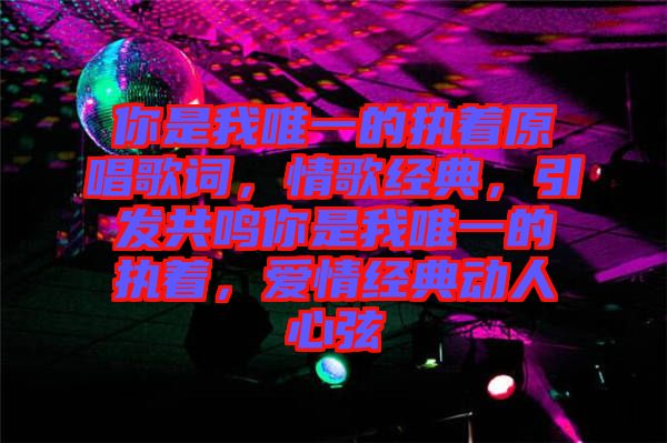 你是我唯一的執(zhí)著原唱歌詞，情歌經(jīng)典，引發(fā)共鳴你是我唯一的執(zhí)著，愛(ài)情經(jīng)典動(dòng)人心弦