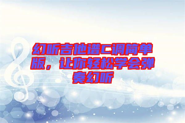 幻聽吉他譜C調簡單版，讓你輕松學會彈奏幻聽