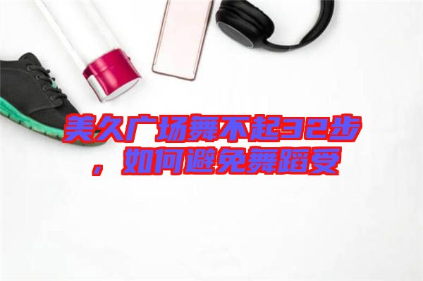 美久廣場(chǎng)舞不起32步，如何避免舞蹈受