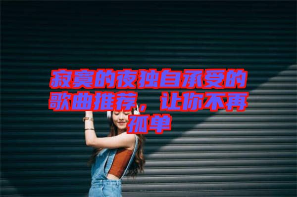 寂寞的夜獨(dú)自承受的歌曲推薦，讓你不再孤單