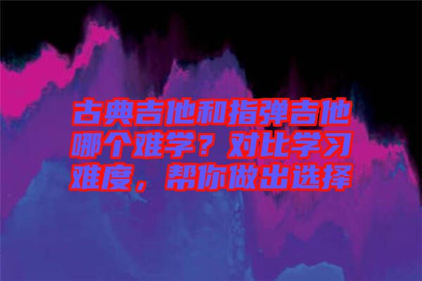 古典吉他和指彈吉他哪個(gè)難學(xué)？對(duì)比學(xué)習(xí)難度，幫你做出選擇
