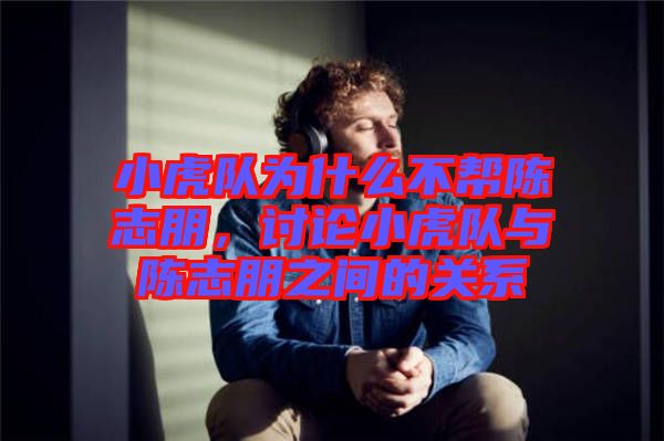 小虎隊(duì)為什么不幫陳志朋，討論小虎隊(duì)與陳志朋之間的關(guān)系
