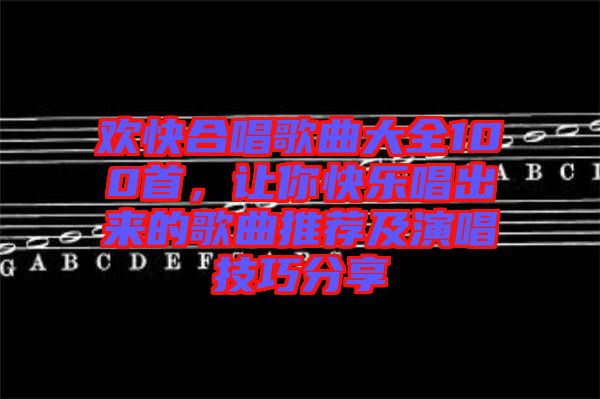 歡快合唱歌曲大全100首，讓你快樂唱出來的歌曲推薦及演唱技巧分享