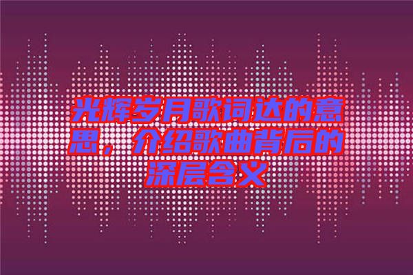 光輝歲月歌詞達(dá)的意思，介紹歌曲背后的深層含義