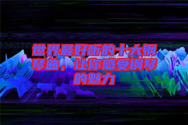 世界最好聽的十大鋼琴曲，讓你感受鋼琴的魅力