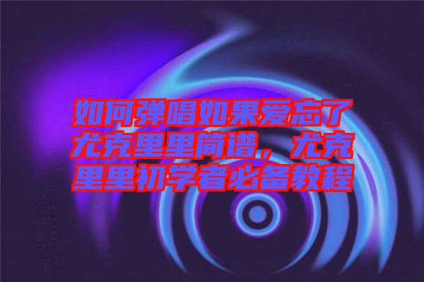 如何彈唱如果愛忘了尤克里里簡(jiǎn)譜，尤克里里初學(xué)者必備教程