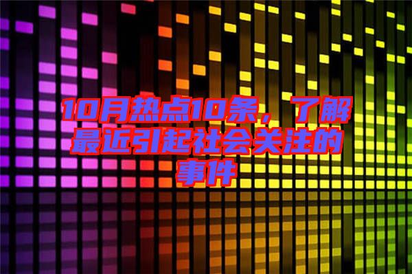10月熱點(diǎn)10條，了解最近引起社會(huì)關(guān)注的事件